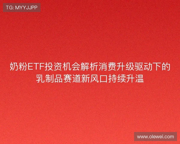奶粉ETF投资机会解析消费升级驱动下的乳制品赛道新风口持续升温 奶粉ETF投资机会解析消费升级驱动下的乳制品赛道新风口持续升温